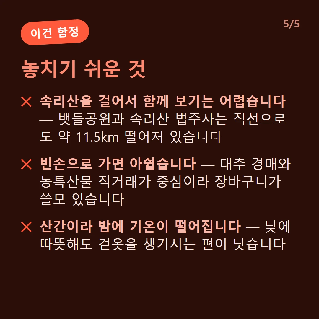 놓치기 쉬운 것 — 속리산을 걸어서 함께 보기는 어렵습니다 — 뱃들공원과 속리산 법주사는 직선으로도 약 11.5km 떨어져 있습니다 / 빈손으로 가면 아쉽습니다 — 대추 경매와 농특산물 직거래가 중심이라 장바구니가 쓸모 있습니다 / 산간이라 밤에 기온이 떨어집니다 — 낮에 따뜻해도 겉옷을 챙기시는 편이 낫습니다