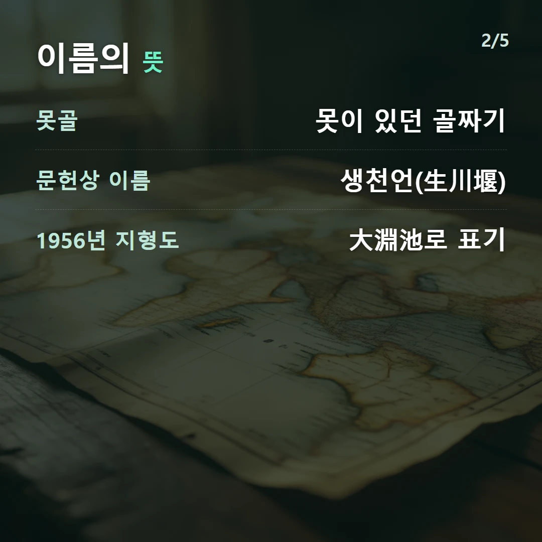 이름의 뜻 — 못골 못이 있던 골짜기, 문헌상 이름 생천언(生川堰), 1956년 지형도 大淵池로 표기
