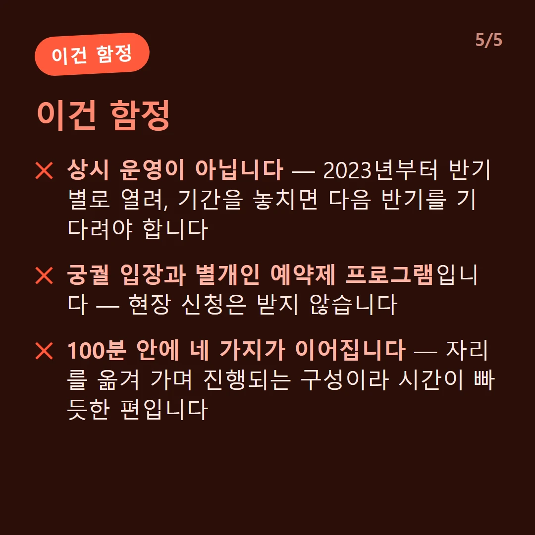 이건 함정 — 상시 운영이 아닙니다 — 2023년부터 반기별로 열려, 기간을 놓치면 다음 반기를 기다려야 합니다 / 궁궐 입장과 별개인 예약제 프로그램입니다 — 현장 신청은 받지 않습니다 / 100분 안에 네 가지가 이어집니다 — 자리를 옮겨 가며 진행되는 구성이라 시간이 빠듯한 편입니다