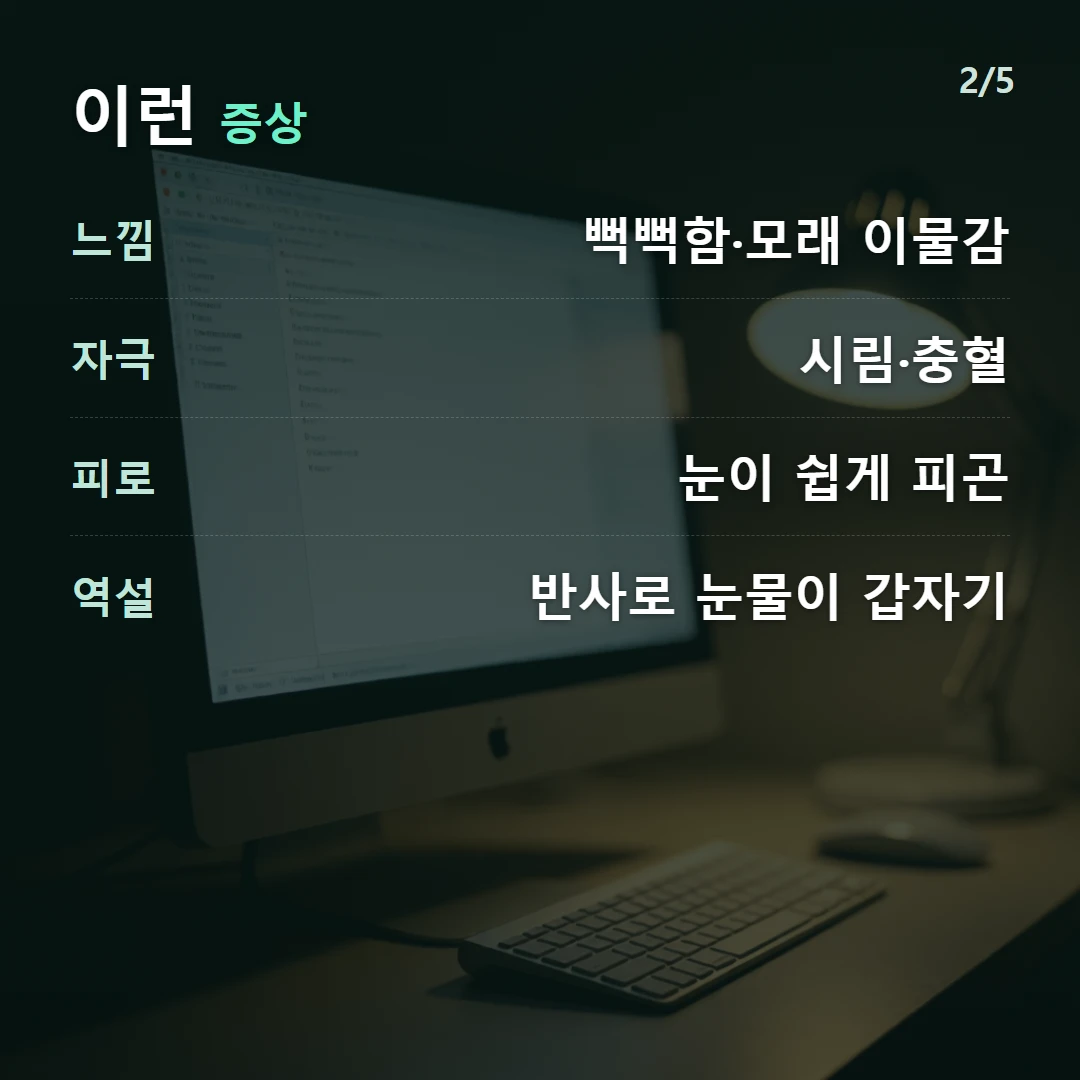 이런 증상 — 느낌 뻑뻑함·모래 이물감, 자극 시림·충혈, 피로 눈이 쉽게 피곤, 역설 반사로 눈물이 갑자기