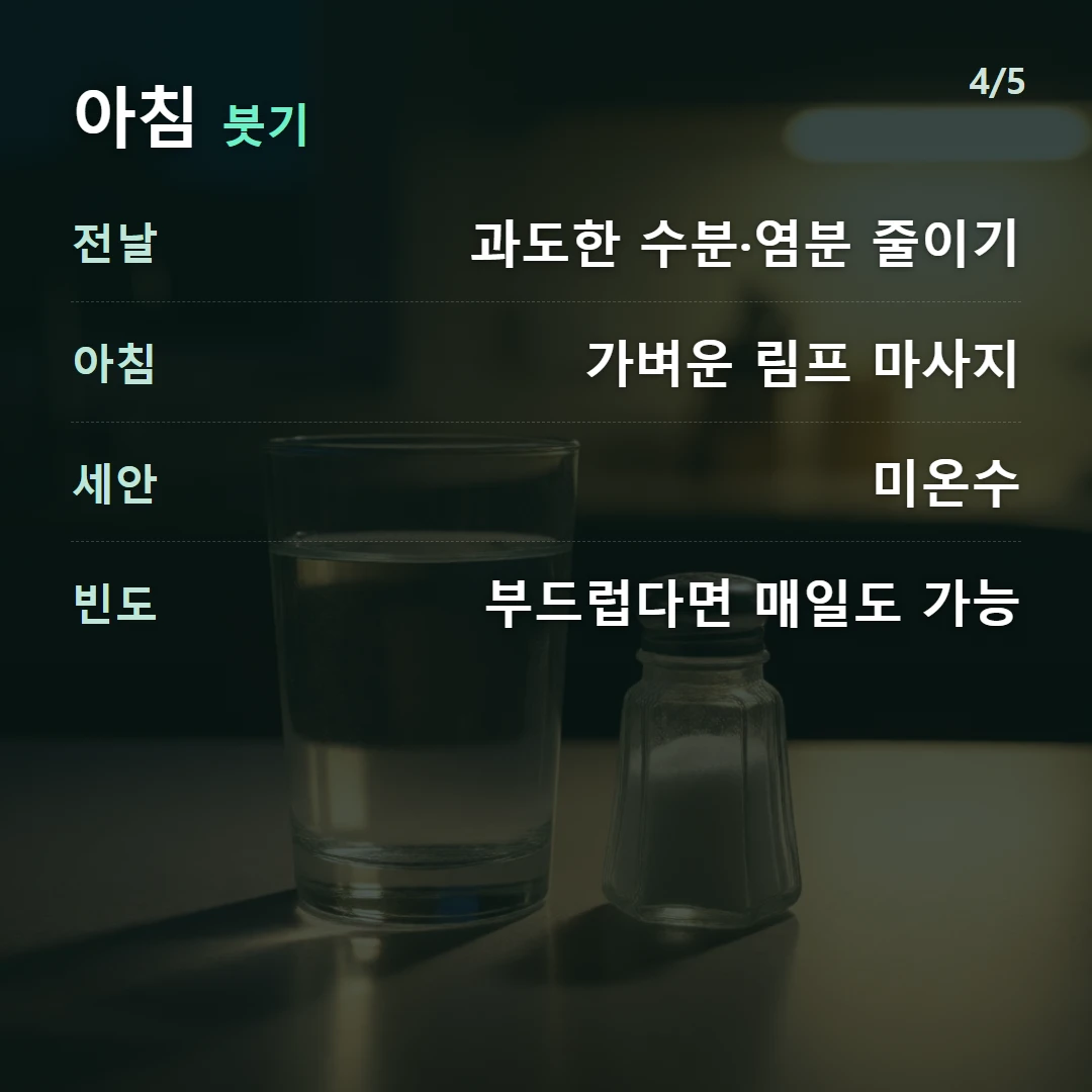 아침 붓기 — 전날 과도한 수분·염분 줄이기, 아침 가벼운 림프 마사지, 세안 미온수, 빈도 부드럽다면 매일도 가능