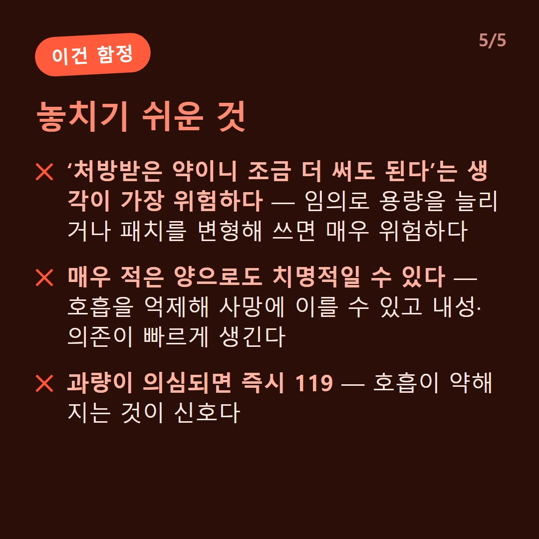 놓치기 쉬운 것 — ‘처방받은 약이니 조금 더 써도 된다’는 생각이 가장 위험하다 — 임의로 용량을 늘리거나 패치를 변형해 쓰면 매우 위험하다 / 매우 적은 양으로도 치명적일 수 있다 — 호흡을 억제해 사망에 이를 수 있고 내성·의존이 빠르게 생긴다 / 과량이 의심되면 즉시 119 — 호흡이 약해지는 것이 신호다