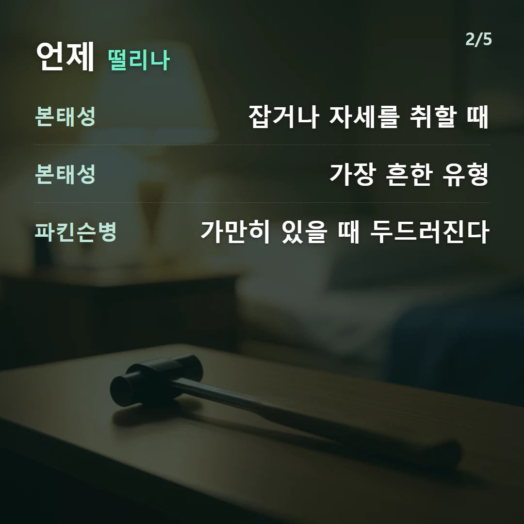 언제 떨리나 — 본태성 잡거나 자세를 취할 때, 본태성 가장 흔한 유형, 파킨슨병 가만히 있을 때 두드러진다