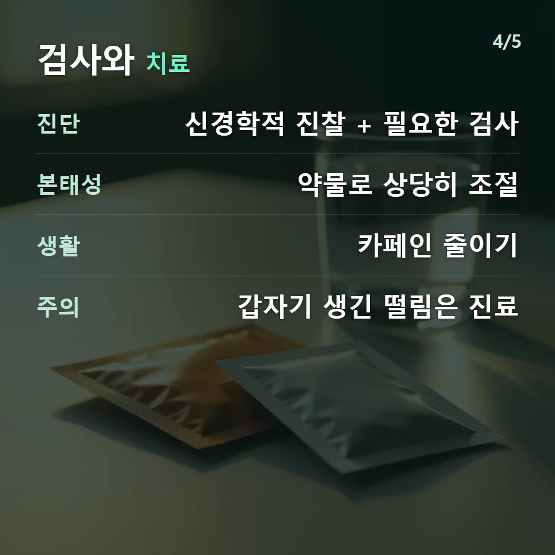 검사와 치료 — 진단 신경학적 진찰 + 필요한 검사, 본태성 약물로 상당히 조절, 생활 카페인 줄이기, 주의 갑자기 생긴 떨림은 진료
