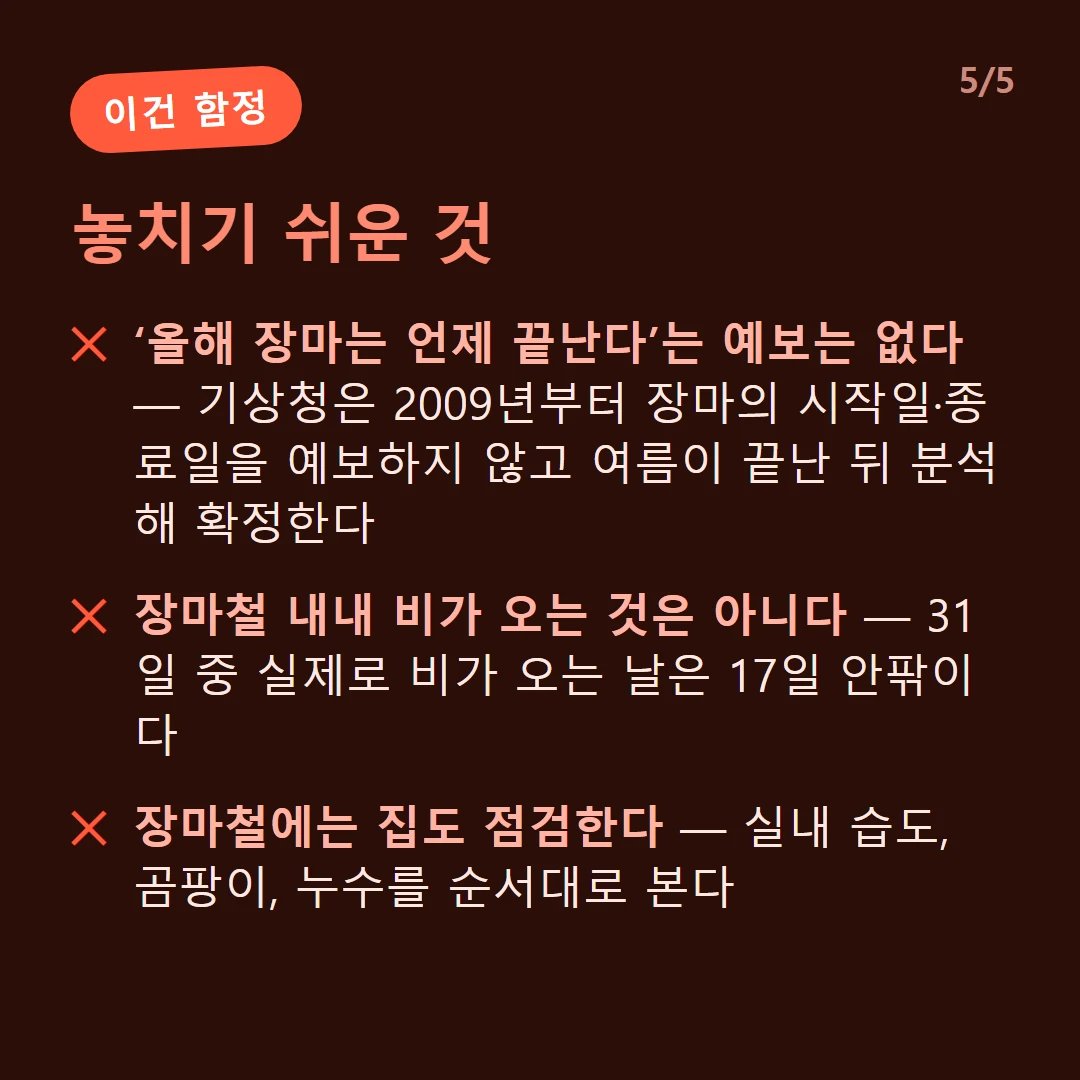 놓치기 쉬운 것 — ‘올해 장마는 언제 끝난다’는 예보는 없다 — 기상청은 2009년부터 장마의 시작일·종료일을 예보하지 않고 여름이 끝난 뒤 분석해 확정한다 / 장마철 내내 비가 오는 것은 아니다 — 31일 중 실제로 비가 오는 날은 17일 안팎이다 / 장마철에는 집도 점검한다 — 실내 습도, 곰팡이, 누수를 순서대로 본다