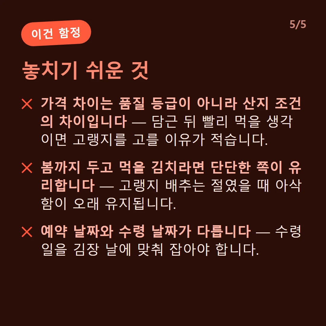 놓치기 쉬운 것 — 가격 차이는 품질 등급이 아니라 산지 조건의 차이입니다 — 담근 뒤 빨리 먹을 생각이면 고랭지를 고를 이유가 적습니다. / 봄까지 두고 먹을 김치라면 단단한 쪽이 유리합니다 — 고랭지 배추는 절였을 때 아삭함이 오래 유지됩니다. / 예약 날짜와 수령 날짜가 다릅니다 — 수령일을 김장 날에 맞춰 잡아야 합니다.