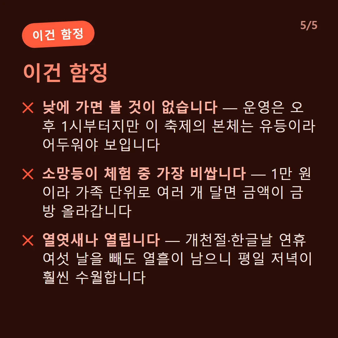 이건 함정 — 낮에 가면 볼 것이 없습니다 — 운영은 오후 1시부터지만 이 축제의 본체는 유등이라 어두워야 보입니다 / 소망등이 체험 중 가장 비쌉니다 — 1만 원이라 가족 단위로 여러 개 달면 금액이 금방 올라갑니다 / 열엿새나 열립니다 — 개천절·한글날 연휴 여섯 날을 빼도 열흘이 남으니 평일 저녁이 훨씬 수월합니다
