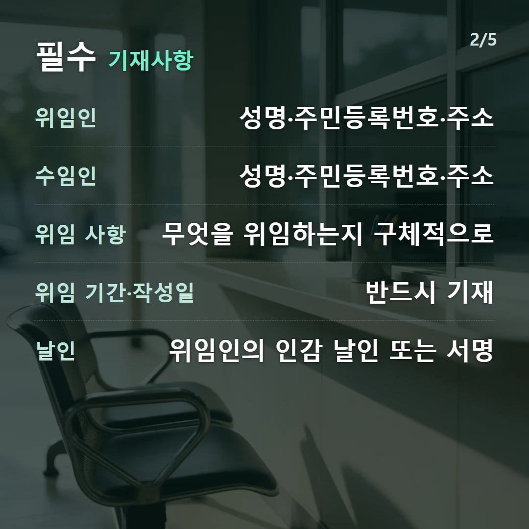 필수 기재사항 — 위임인 성명·주민등록번호·주소, 수임인 성명·주민등록번호·주소, 위임 사항 무엇을 위임하는지 구체적으로, 위임 기간·작성일 반드시 기재, 날인 위임인의 인감 날인 또는 서명