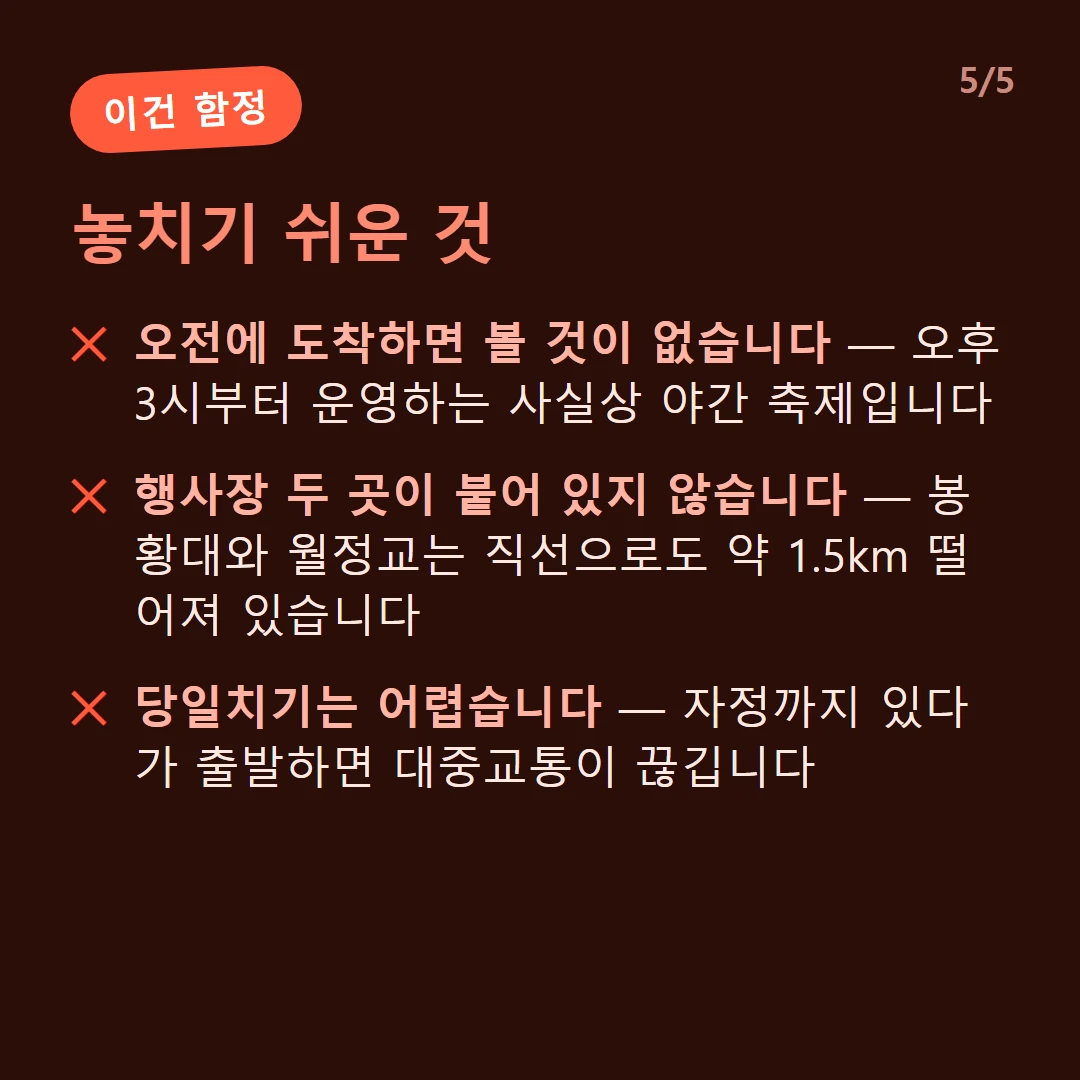 놓치기 쉬운 것 — 오전에 도착하면 볼 것이 없습니다 — 오후 3시부터 운영하는 사실상 야간 축제입니다 / 행사장 두 곳이 붙어 있지 않습니다 — 봉황대와 월정교는 직선으로도 약 1.5km 떨어져 있습니다 / 당일치기는 어렵습니다 — 자정까지 있다가 출발하면 대중교통이 끊깁니다