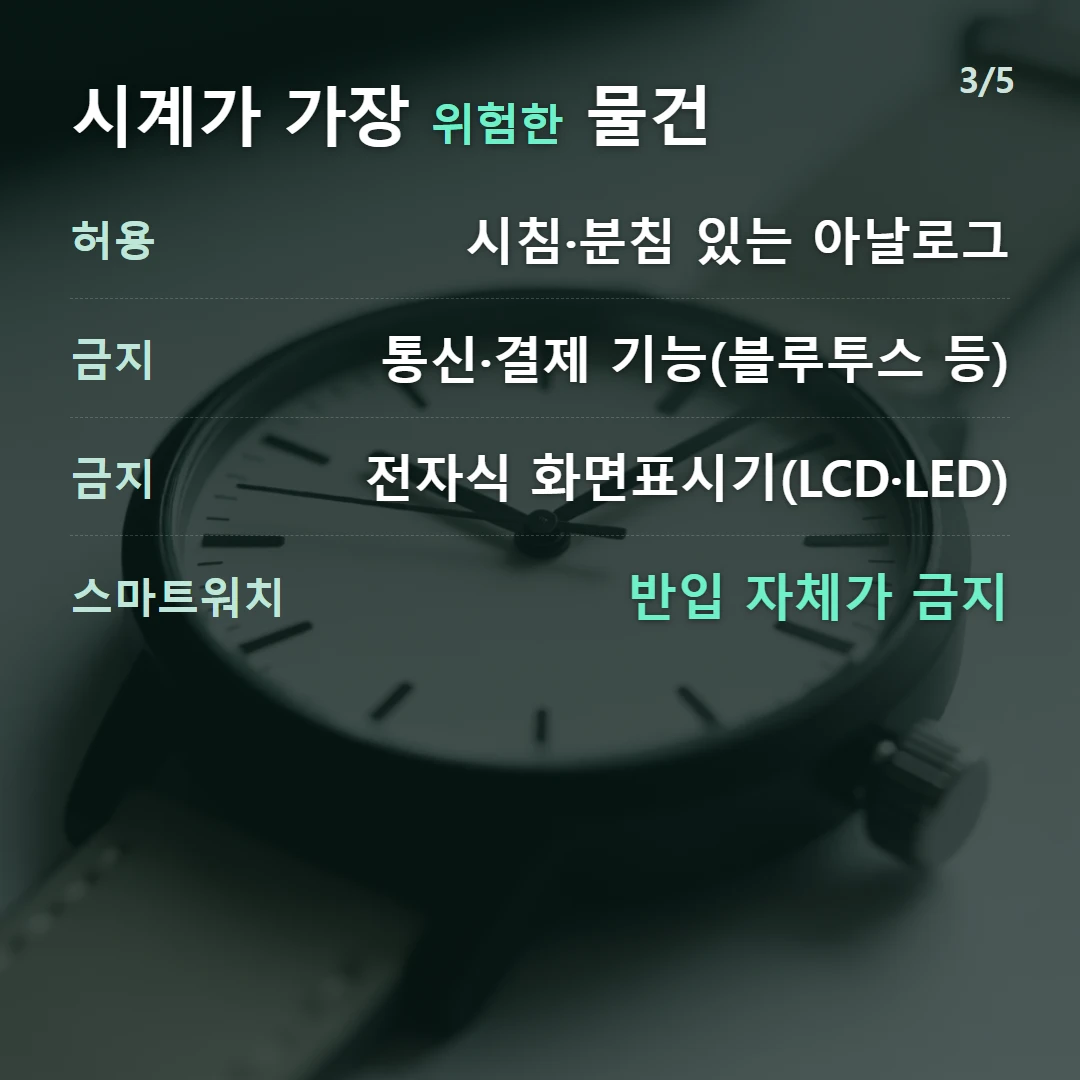 시계가 가장 위험한 물건 — 허용 시침·분침 있는 아날로그, 금지 통신·결제 기능(블루투스 등), 금지 전자식 화면표시기(LCD·LED), 스마트워치 반입 자체가 금지